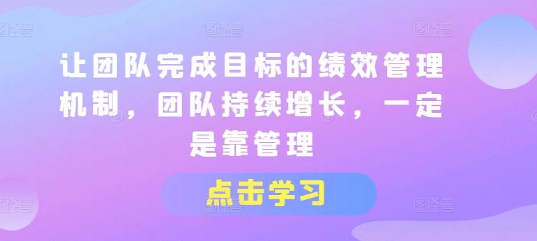 让团队完成目标的绩效管理机制，团队持续增长，一定是靠管理-闲赋网