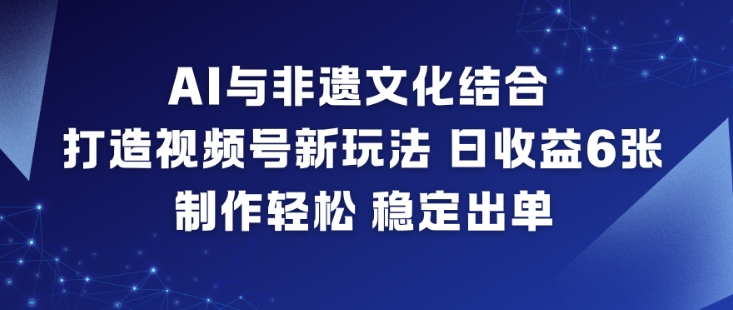 AI与非遗文化结合，打造视频号新玩法，日收益6张，制作轻松，稳定出单-闲赋网