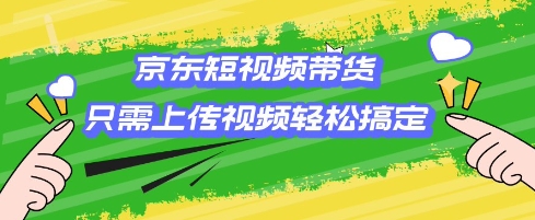 京东短视频带货，只需上传视频就搞定，小白轻松上手【揭秘】-闲赋网