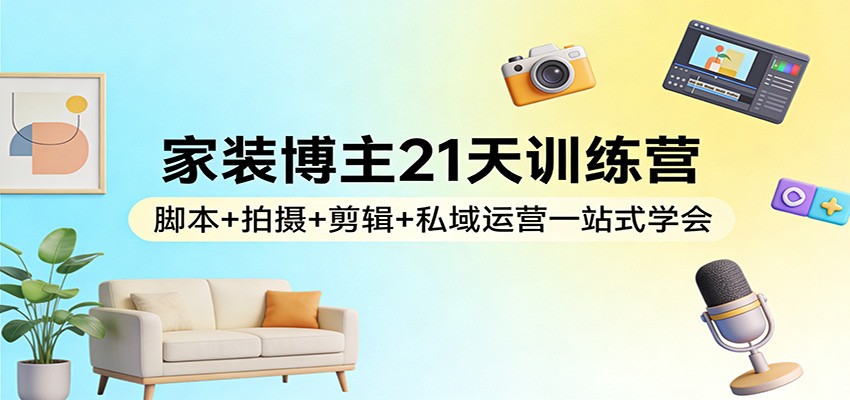 家装博主21天训练营：脚本+拍摄+剪辑+私域运营一站式学会-闲赋网