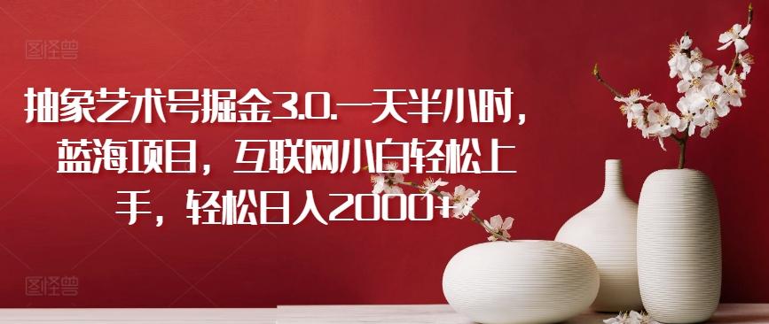 抽象艺术号掘金3.0.一天半小时，蓝海项目，互联网小白轻松上手，轻松日入2000+【揭秘】-闲赋网