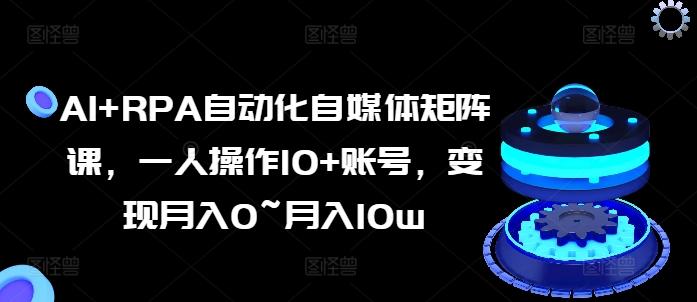 AI+RPA自动化自媒体矩阵课，一人操作10+账号，变现月入0~月入10w-闲赋网