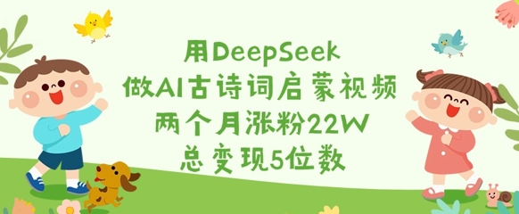 用DeepSeek做AI古诗词启蒙视频，两个月涨粉22W，总变现5位数-闲赋网