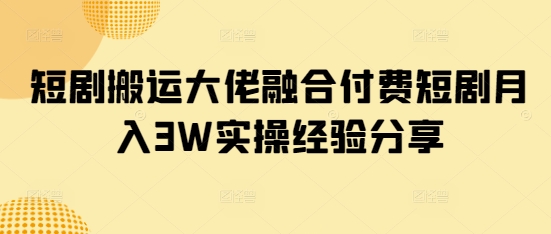 短剧搬运大佬融合付费短剧月入3W实操经验分享-闲赋网
