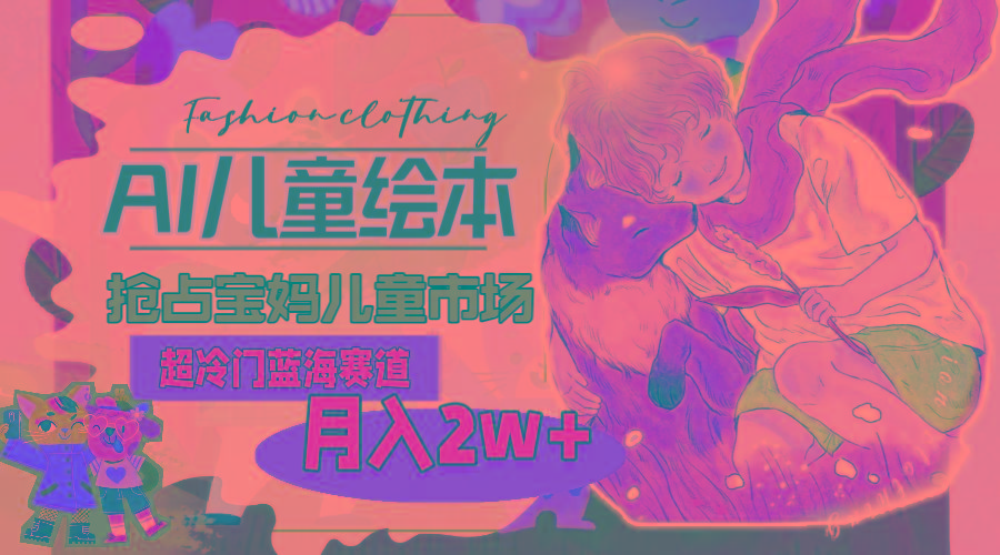 超冷门蓝海赛道，用AI做儿童绘本，抢占宝妈儿童市场，月入2w+(教程+素材-闲赋网