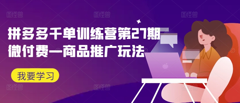 拼多多千单训练营第27期微付费—商品推广玩法-闲赋网