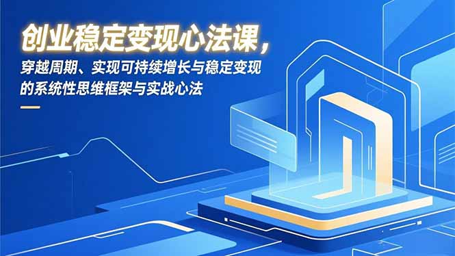 创业稳定变现心法课，穿越周期、实现可持续增长与稳定变现的系统性思维框架与实战心法-闲赋网