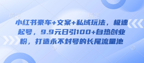 小红书豪车+文案+私域玩法，极速起号，9.9元日引100+自热创业粉，打造永不封号的长尾流量池-闲赋网