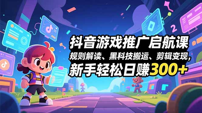 抖音游戏推广启航课，规则解读、黑科技搬运、剪辑变现，新手轻松日赚300+-闲赋网