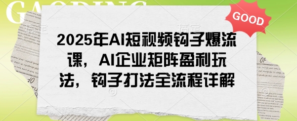 2025年AI短视频钩子爆流课，AI企业矩阵盈利玩法，钩子打法全流程详解-闲赋网