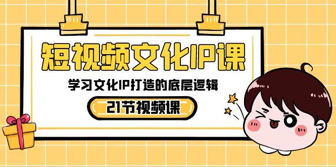 短视频文化IP课，学习文化IP打造的底层逻辑(21节课)-闲赋网
