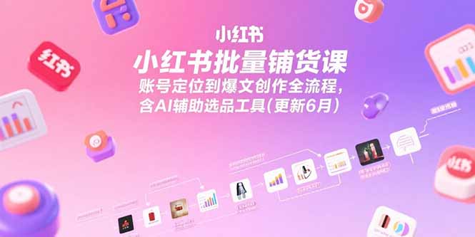 小红书批量铺货课，账号定位到爆文创作全流程，含AI辅助选品工具(更新6月-闲赋网