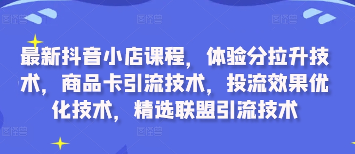 最新抖音小店课程，体验分拉升技术，商品卡引流技术，投流效果优化技术，精选联盟引流技术-闲赋网