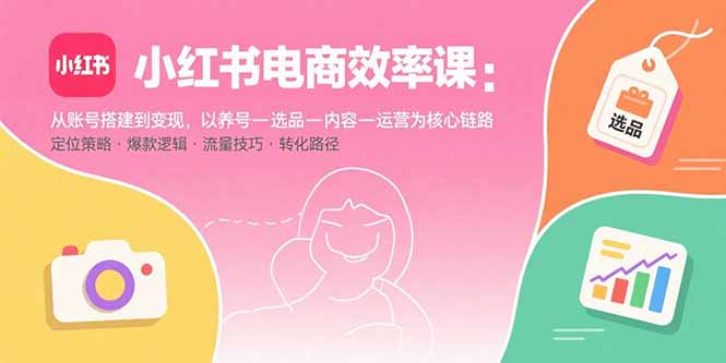 小红书电商效率课：从账号搭建到变现，以养号-选品-内容-运营为核心链路-闲赋网