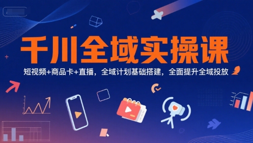 千川全域实操课，短视频+商品卡+直播，全域计划基础搭建，全面提升全域投放-闲赋网