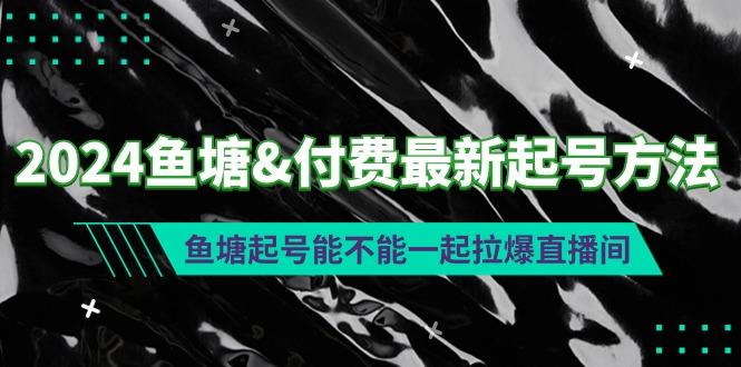 (9507期)2024鱼塘&付费最新起号方法：鱼塘起号能不能一起拉爆直播间-闲赋网