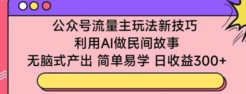 公众号流量主玩法新技巧，利用AI做民间故事 ，无脑式产出，简单易学，日收益300+【揭秘】-闲赋网