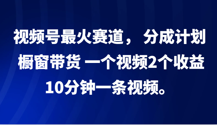 视频号最火赛道， 分成计划， 橱窗带货，一个视频2个收益，10分钟一条视频。-闲赋网