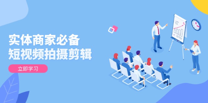 实体商家必备！短视频拍摄剪辑，从基础到进阶 全面提升视频质量与获客效果-闲赋网