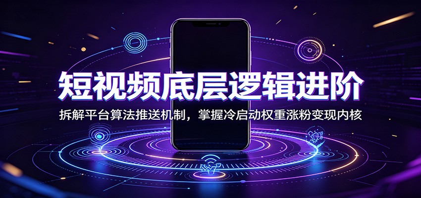 短视频底层逻辑进阶：拆解平台算法推送机制，掌握冷启动权重涨粉变现内核-闲赋网