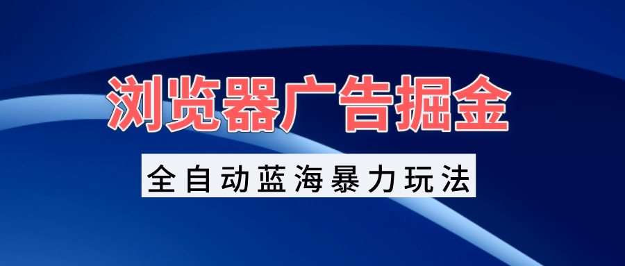 浏览器广告掘金，全自动蓝海暴力玩法，轻松日入1000+矩阵无脑开干-闲赋网
