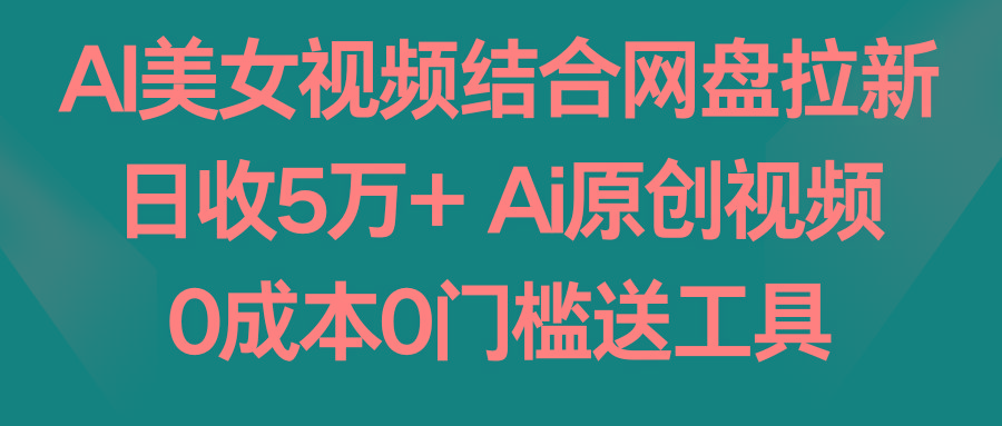 AI美女视频结合网盘拉新，日收5万+两分钟一条Ai原创视频，0成本0门槛送工具-闲赋网