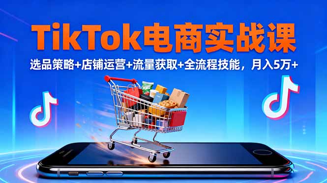 TikTok电商实战课10月，选品策略+店铺运营+流量获取+全流程技能，月入5万+-闲赋网