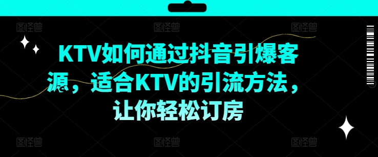 KTV抖音短视频营销，KTV如何通过抖音引爆客源，适合KTV的引流方法，让你轻松订房-闲赋网