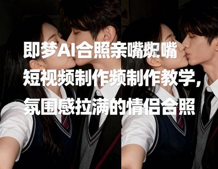即梦AI合照亲嘴短视频制作教学，氛围感拉满的情侣合照-闲赋网