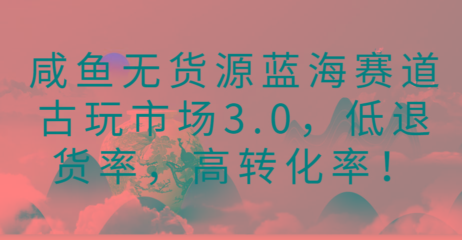 咸鱼无货源蓝海赛道古玩市场3.0，低退货率，高转化率！-闲赋网