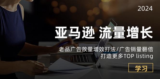 亚马逊流量 增长-老品广告 放量增效打法/销量翻倍/打造更多TOP listing-闲赋网