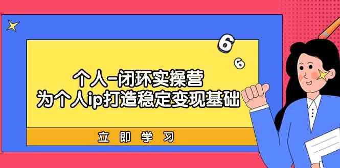 个人闭环实操营：个人ip打造稳定变现基础，带你落地个人的商业变现课-闲赋网