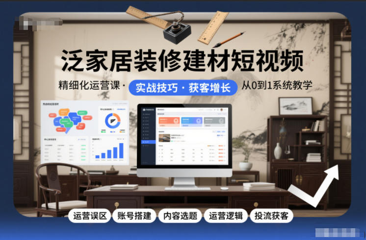 泛家居装修建材短视频精细化运营课，运营误区+账号搭建+内容选题+运营逻辑+投流获客-闲赋网