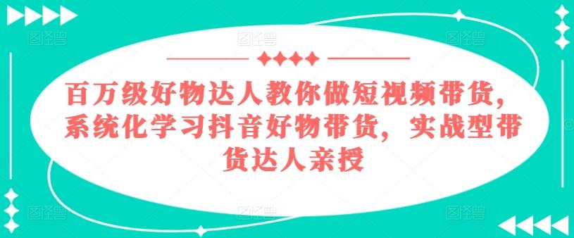 百万级好物达人教你做短视频带货，系统化学习抖音好物带货，实战型带货达人亲授-闲赋网