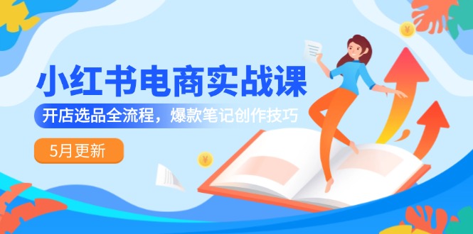 小红书电商实战课-5月更新，开店选品全流程，爆款笔记创作技巧-闲赋网