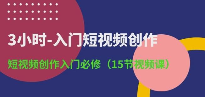 3小时-入门短视频创作：短视频创作入门必修(15节视频课)-闲赋网