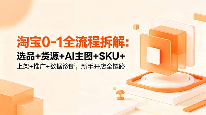 淘宝0-1全流程拆解：选品+货源+AI主图+SKU+上架+推广+数据诊断，新手开店全链路-闲赋网