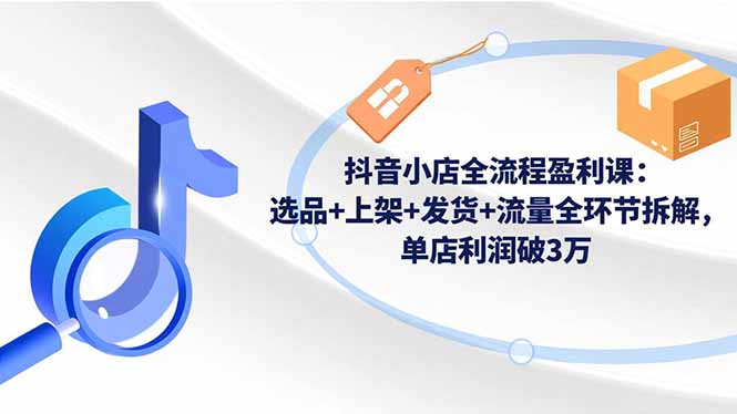 抖音小店全流程盈利课：选品+上架+发货+流量全环节拆解，单店利润破3万-闲赋网