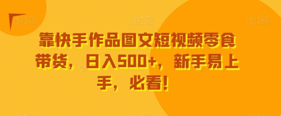 靠快手作品图文短视频零食带货，日入500+，新手易上手，必看！-闲赋网