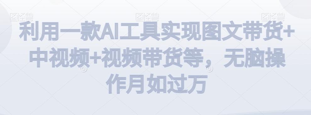 利用一款AI工具实现图文带货+中视频+视频带货等，无脑操作月如过万【揭秘】-闲赋网