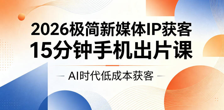 2026极简新媒体IP获客，15分钟手机出片课，AI时代低成本获客-闲赋网