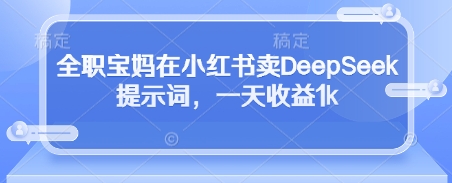 全职宝妈在小红书卖DeepSeek提示词，一天收益1k-闲赋网