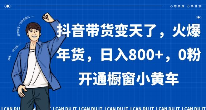 抖音带货变天了，火爆年货，日入800+，0粉开通橱窗小黄车【揭秘】-闲赋网