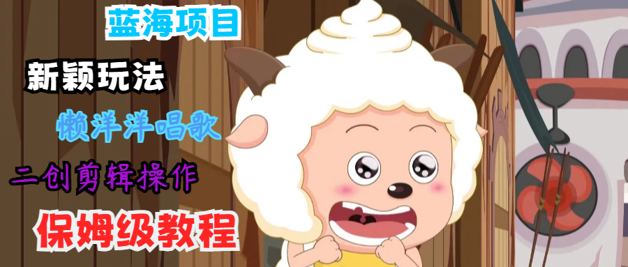 蓝海项目新颖玩法，懒洋洋唱歌 搬运剪辑操作，保姆级教程-闲赋网