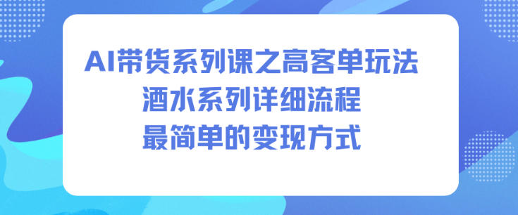 AI带货系列课之高客单玩法，酒水系列，详细流程，最简单的变现方式-闲赋网