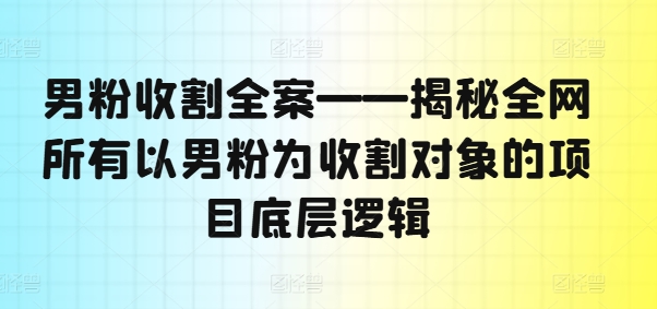 男粉收割全案——揭秘全网所有以男粉为收割对象的项目底层逻辑-闲赋网