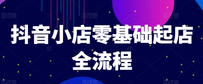 抖音小店零基础起店全流程，快速打造单品爆款技巧、商品卡引流模式与推流算法等-闲赋网