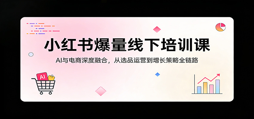 小红书爆量线下培训课：AI与电商深度融合，从选品运营到增长策略全链路-闲赋网