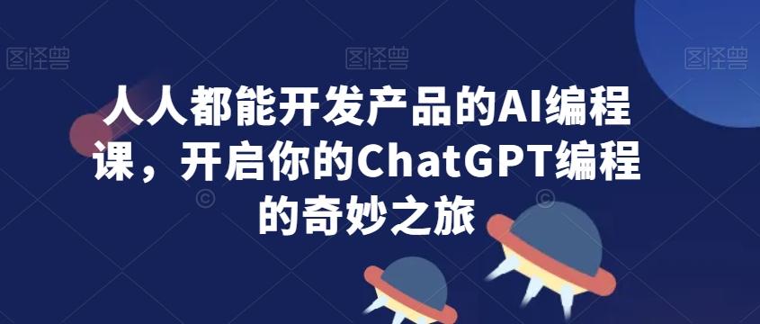 人人都能开发产品的AI编程课，开启你的ChatGPT编程的奇妙之旅-闲赋网