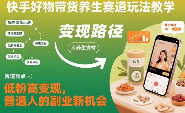 快手好物带货养生赛道玩法教学，低粉高变现，普通人的副业新机会-闲赋网